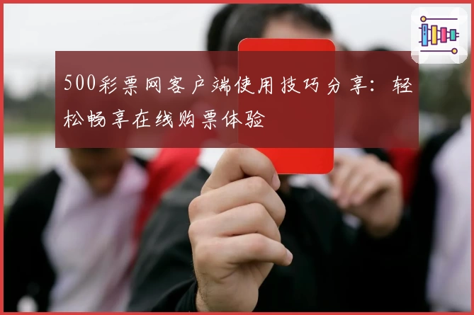 500彩票网客户端使用技巧分享：轻松畅享在线购票体验