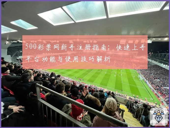 500彩票网新手注册指南:快速上手平台功能与使用技巧解析