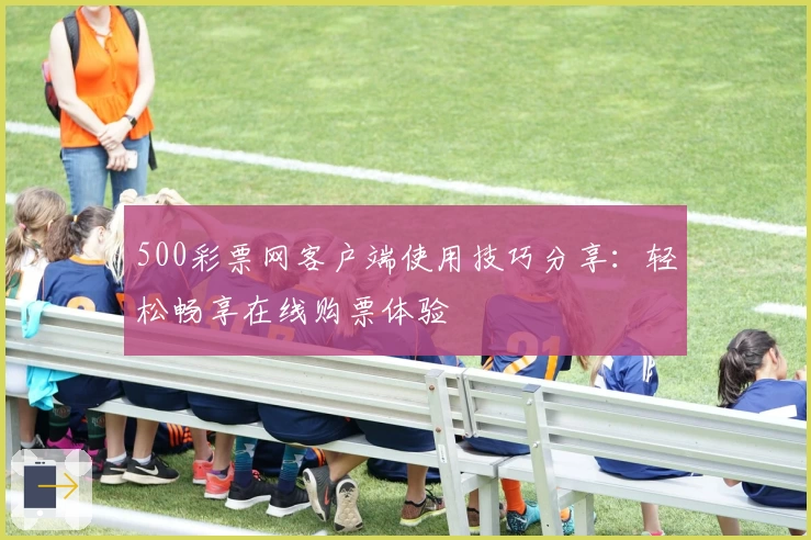 500彩票网客户端使用技巧分享：轻松畅享在线购票体验