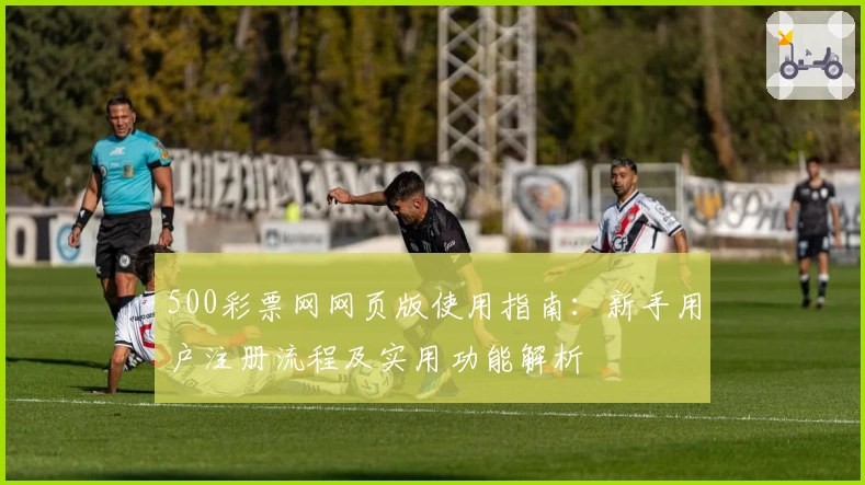 500彩票网网页版使用指南：新手用户注册流程及实用功能解析