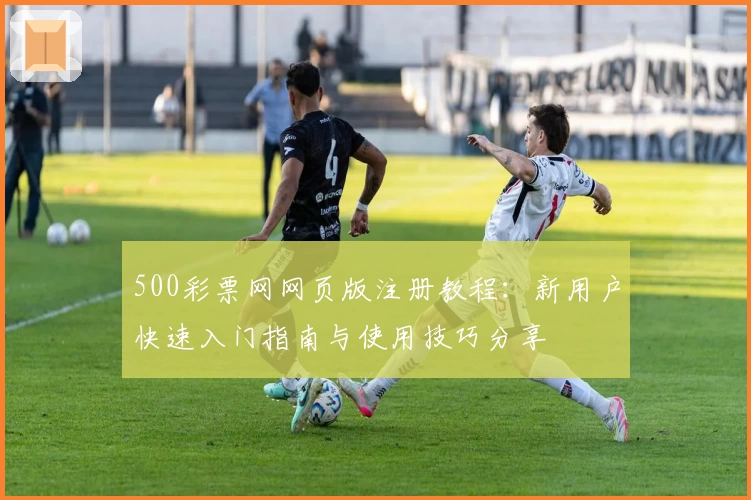 500彩票网网页版注册教程：新用户快速入门指南与使用技巧分享