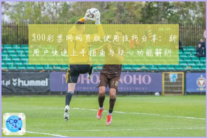 500彩票网网页版使用技巧分享：新用户快速上手指南与核心功能解析
