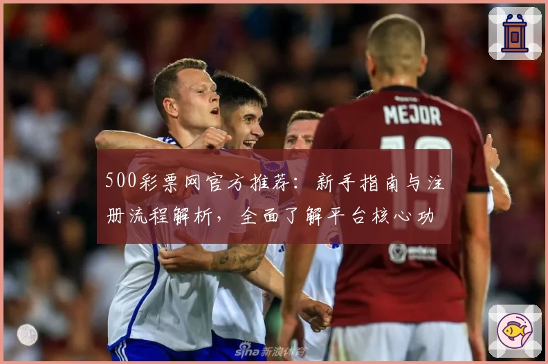 500彩票网官方推荐：新手指南与注册流程解析，全面了解平台核心功能与使用技巧
