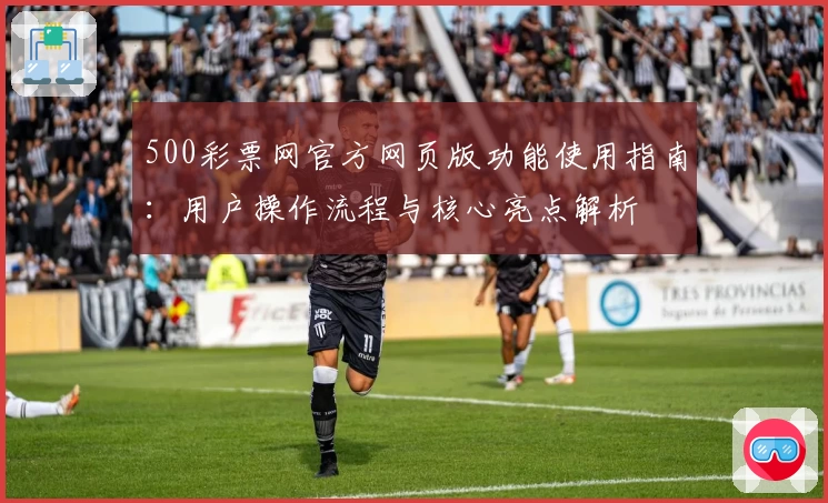 500彩票网官方网页版功能使用指南：用户操作流程与核心亮点解析