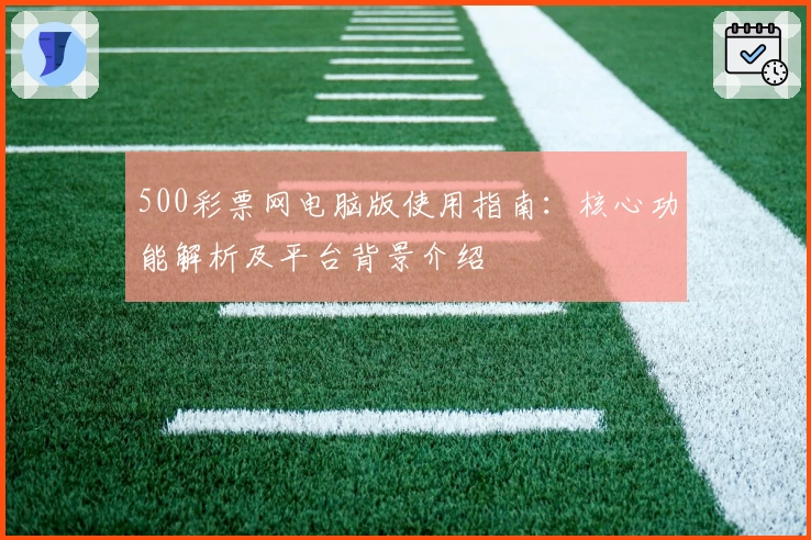 500彩票网电脑版使用指南：核心功能解析及平台背景介绍