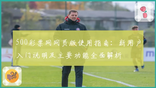 500彩票网网页版使用指南：新用户入门说明及主要功能全面解析