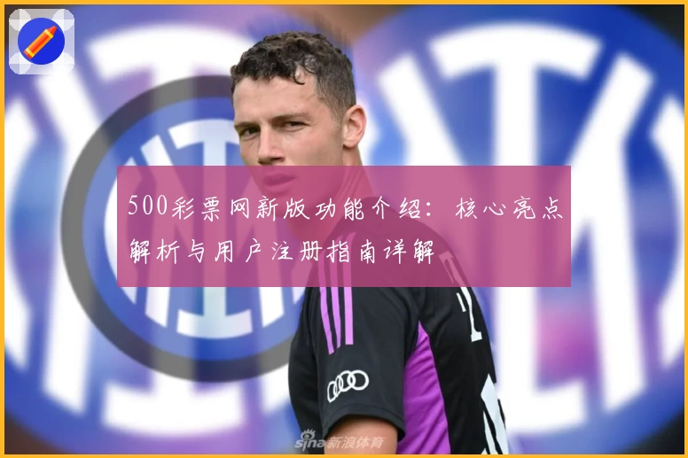 500彩票网新版功能介绍：核心亮点解析与用户注册指南详解