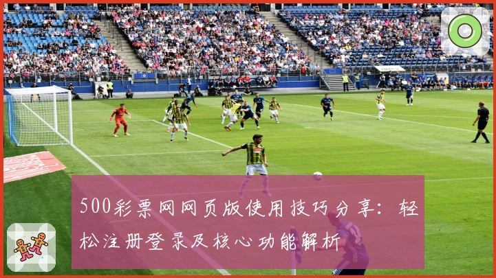 500彩票网网页版使用技巧分享:轻松注册登录及核心功能解析