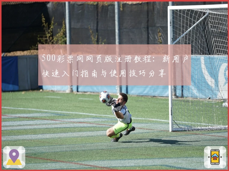 500彩票网网页版注册教程：新用户快速入门指南与使用技巧分享
