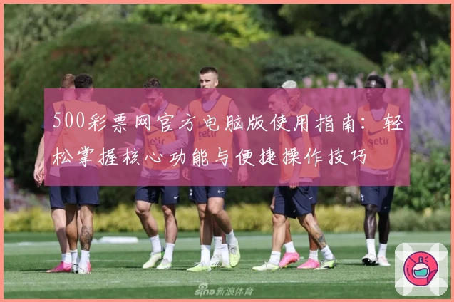 500彩票网官方电脑版使用指南：轻松掌握核心功能与便捷操作技巧