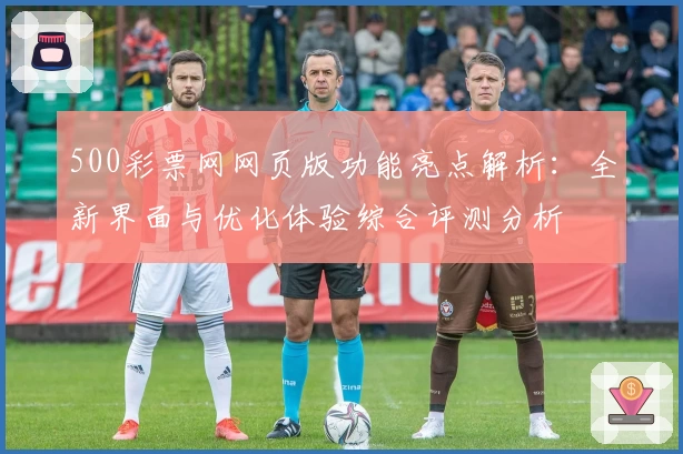 500彩票网网页版功能亮点解析：全新界面与优化体验综合评测分析