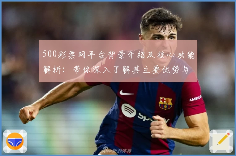 500彩票网平台背景介绍及核心功能解析：带你深入了解其主要优势与实用场景