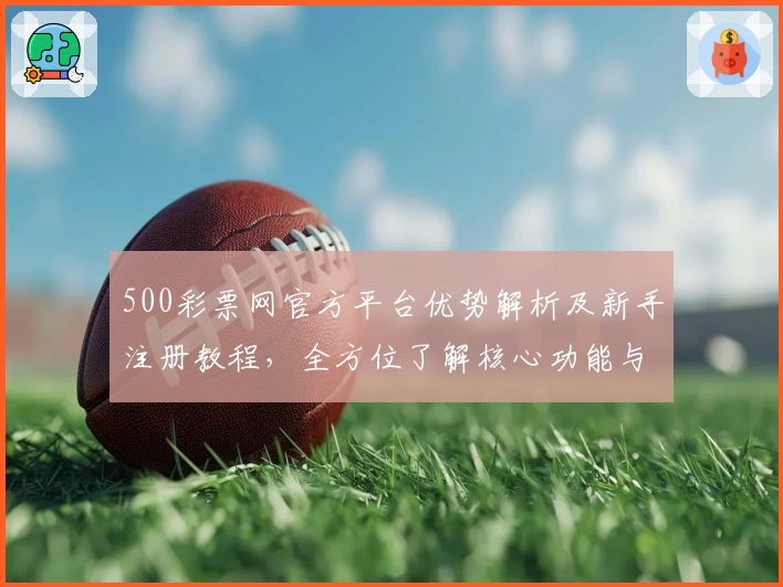 500彩票网官方平台优势解析及新手注册教程，全方位了解核心功能与操作流程