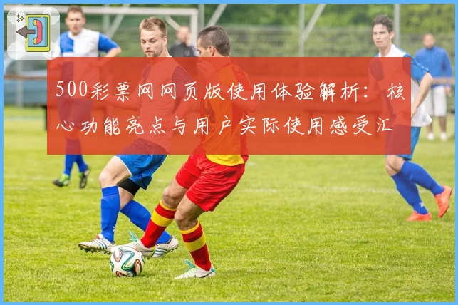 500彩票网网页版使用体验解析：核心功能亮点与用户实际使用感受汇总