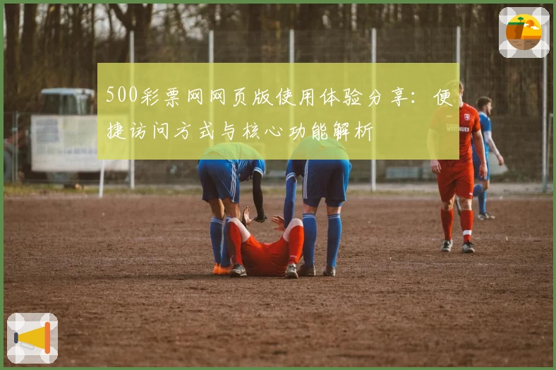 500彩票网网页版使用体验分享：便捷访问方式与核心功能解析
