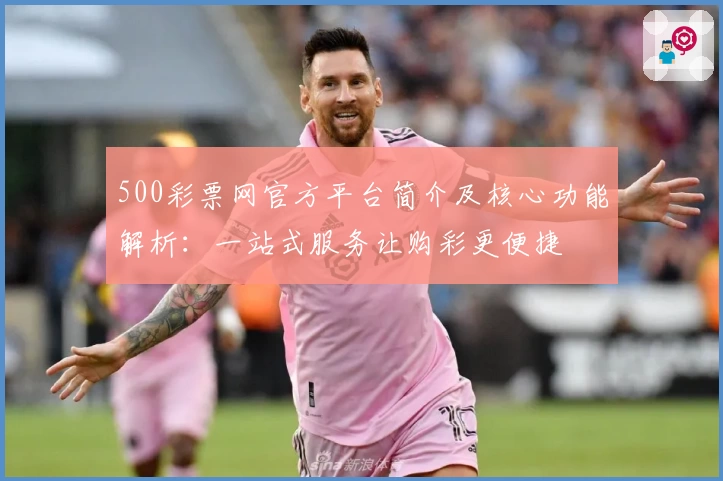 500彩票网官方平台简介及核心功能解析:一站式服务让购彩更便捷