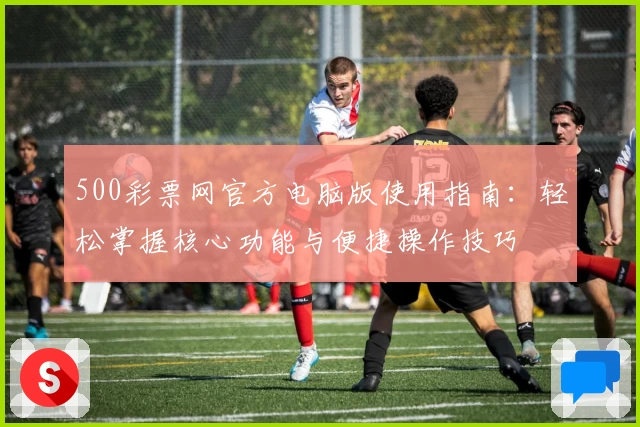 500彩票网官方电脑版使用指南：轻松掌握核心功能与便捷操作技巧
