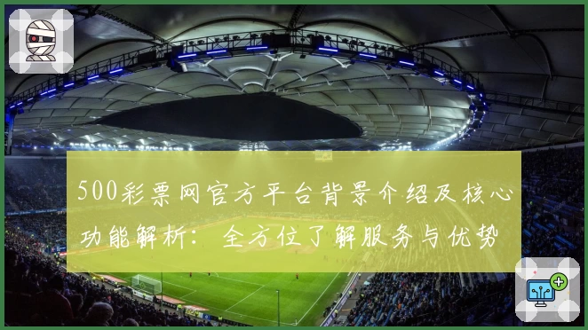 500彩票网官方平台背景介绍及核心功能解析：全方位了解服务与优势