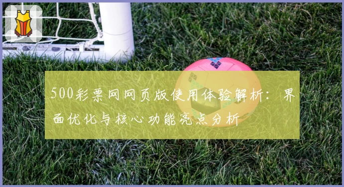 500彩票网网页版使用体验解析：界面优化与核心功能亮点分析