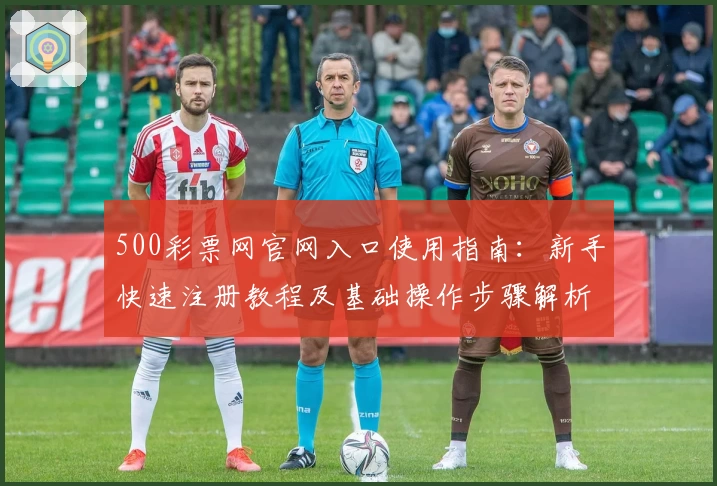 500彩票网官网入口使用指南：新手快速注册教程及基础操作步骤解析
