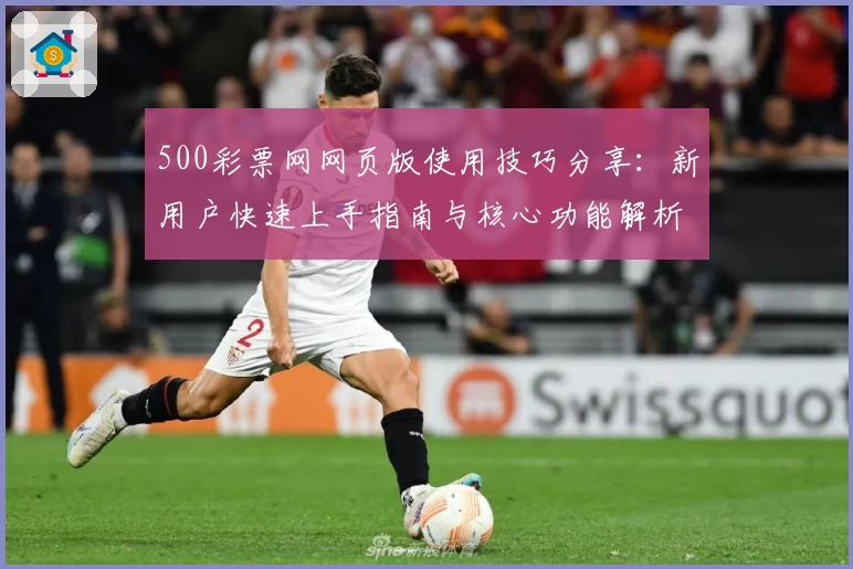 500彩票网网页版使用技巧分享：新用户快速上手指南与核心功能解析