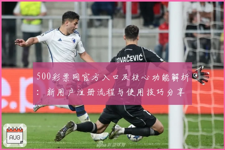 500彩票网官方入口及核心功能解析：新用户注册流程与使用技巧分享