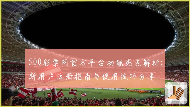 500彩票网官方平台功能亮点解析：新用户注册指南与使用技巧分享