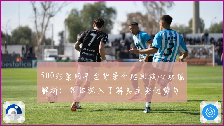 500彩票网平台背景介绍及核心功能解析：带你深入了解其主要优势与实用场景