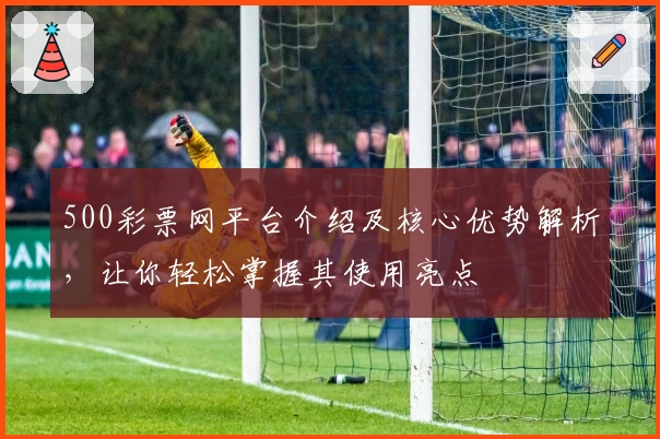 500彩票网平台介绍及核心优势解析，让你轻松掌握其使用亮点