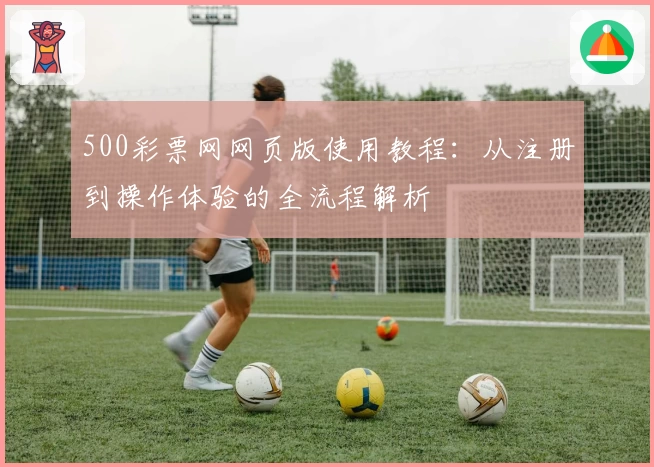 500彩票网网页版使用教程：从注册到操作体验的全流程解析