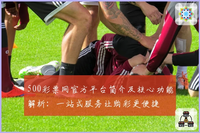 500彩票网官方平台简介及核心功能解析：一站式服务让购彩更便捷
