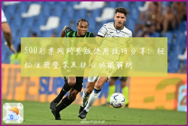 500彩票网网页版使用技巧分享：轻松注册登录及核心功能解析
