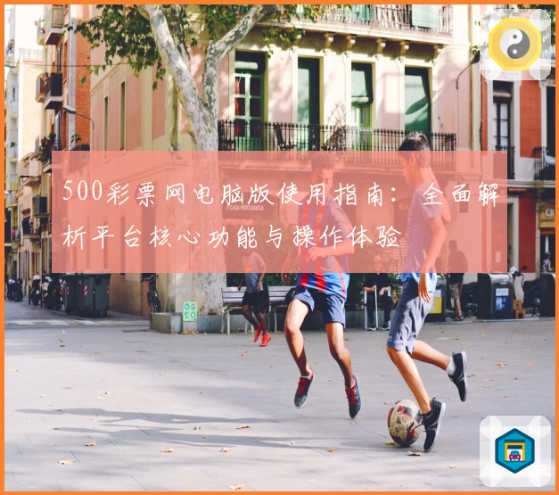 500彩票网电脑版使用指南：全面解析平台核心功能与操作体验
