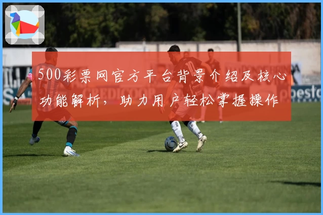 500彩票网官方平台背景介绍及核心功能解析，助力用户轻松掌握操作技巧