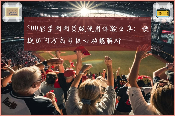 500彩票网网页版使用体验分享：便捷访问方式与核心功能解析