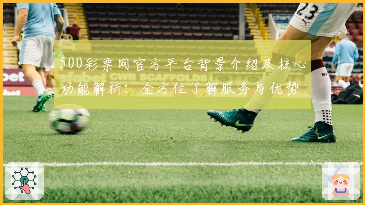 500彩票网官方平台背景介绍及核心功能解析：全方位了解服务与优势