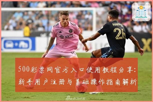 500彩票网官方入口使用教程分享:新手用户注册与基础操作指南解析